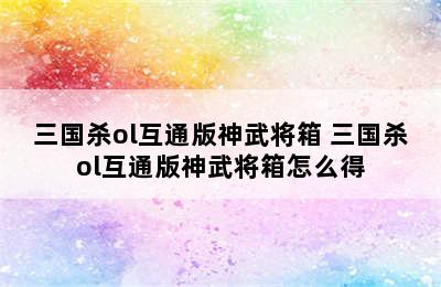 三国杀ol互通版神武将箱 三国杀ol互通版神武将箱怎么得